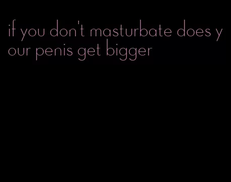 if you don't masturbate does your penis get bigger