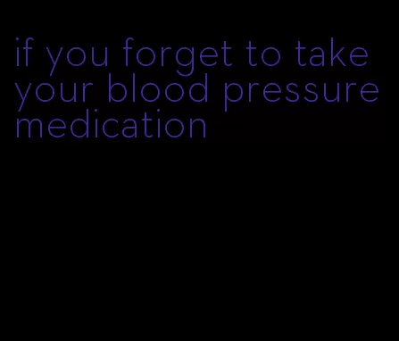 if you forget to take your blood pressure medication