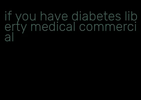 if you have diabetes liberty medical commercial