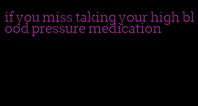 if you miss taking your high blood pressure medication