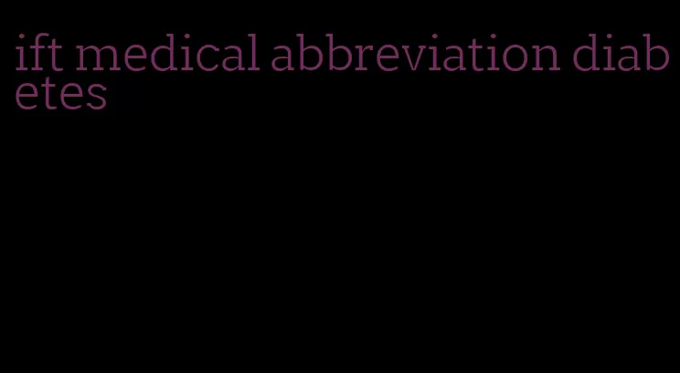 ift medical abbreviation diabetes