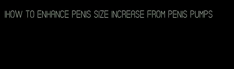 ihow to enhance penis size increase from penis pumps