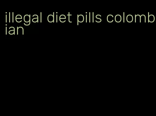 illegal diet pills colombian