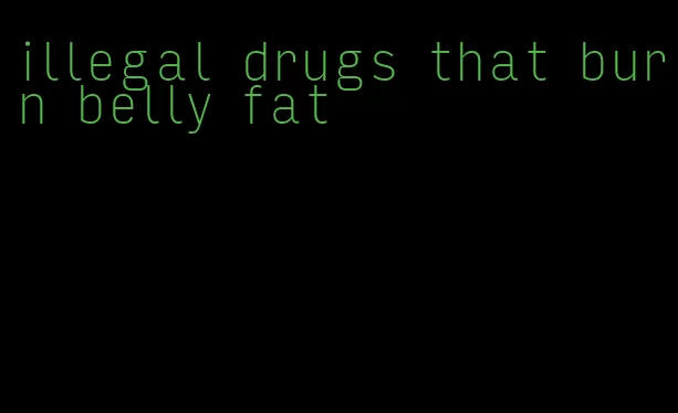 illegal drugs that burn belly fat