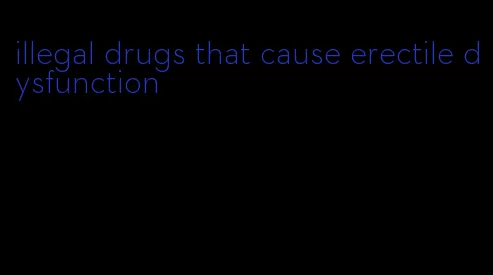 illegal drugs that cause erectile dysfunction