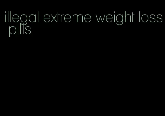 illegal extreme weight loss pills