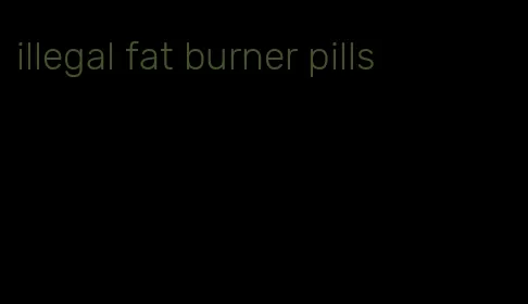 illegal fat burner pills