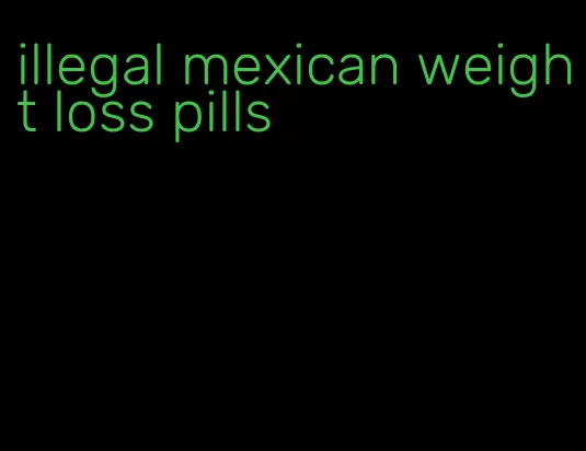 illegal mexican weight loss pills