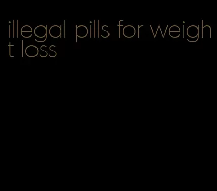 illegal pills for weight loss