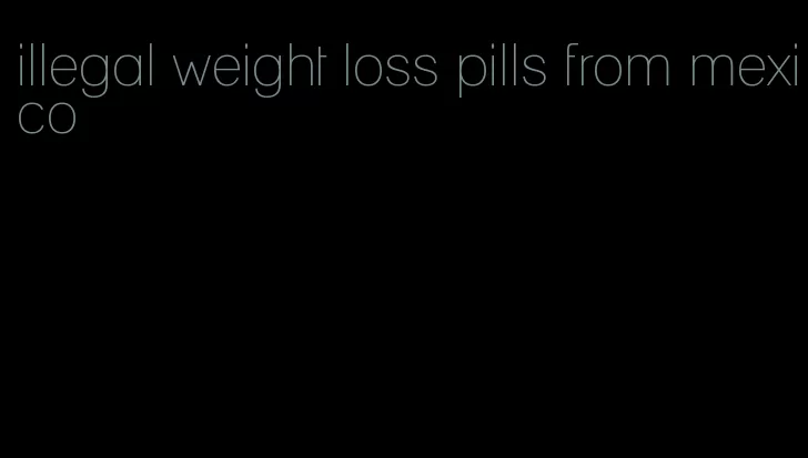 illegal weight loss pills from mexico