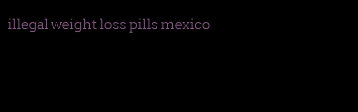 illegal weight loss pills mexico