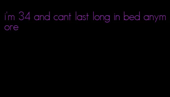 i'm 34 and cant last long in bed anymore