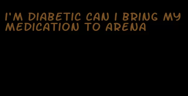 i'm diabetic can i bring my medication to arena