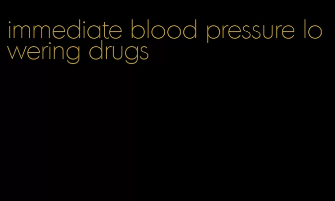 immediate blood pressure lowering drugs