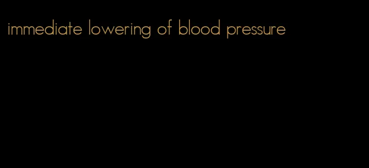 immediate lowering of blood pressure