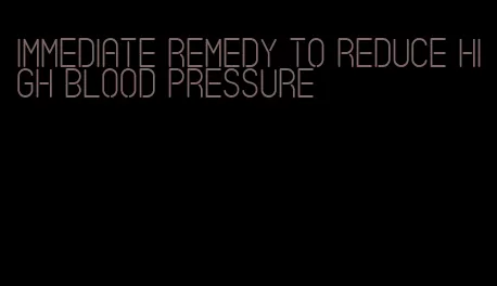 immediate remedy to reduce high blood pressure