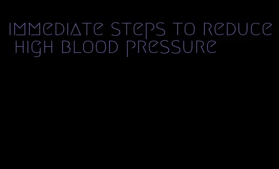 immediate steps to reduce high blood pressure