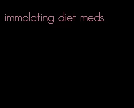 immolating diet meds