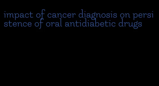 impact of cancer diagnosis on persistence of oral antidiabetic drugs