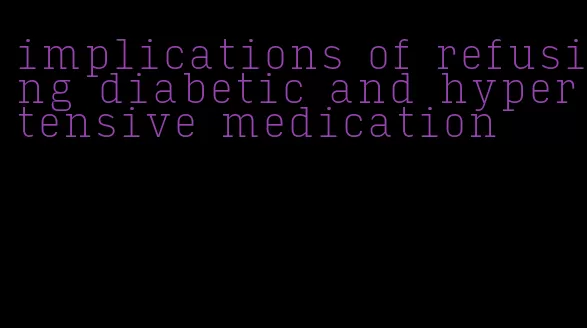 implications of refusing diabetic and hypertensive medication