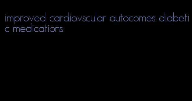 improved cardiovscular outocomes diabetic medications