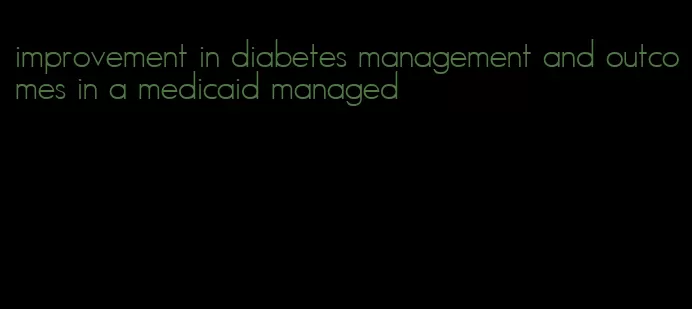 improvement in diabetes management and outcomes in a medicaid managed