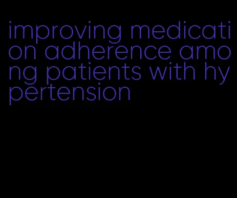 improving medication adherence among patients with hypertension