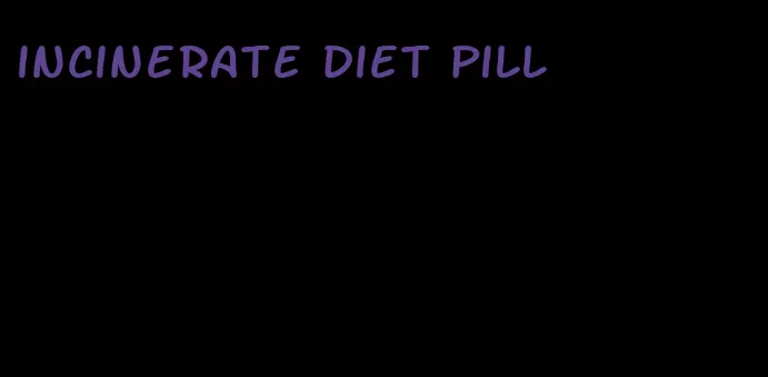 incinerate diet pill