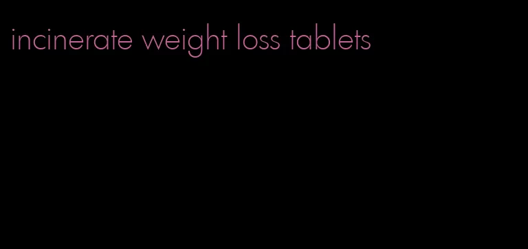 incinerate weight loss tablets