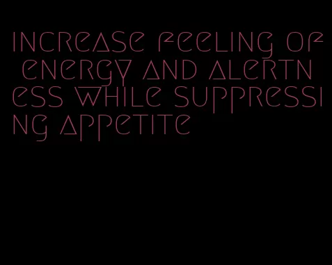 increase feeling of energy and alertness while suppressing appetite