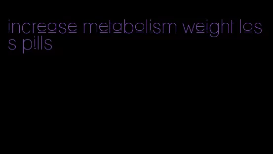 increase metabolism weight loss pills