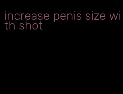 increase penis size with shot