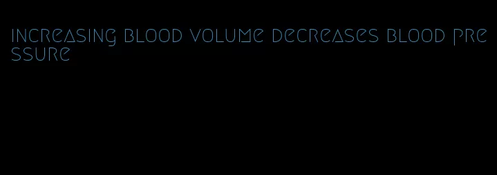 increasing blood volume decreases blood pressure