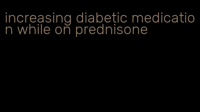 increasing diabetic medication while on prednisone