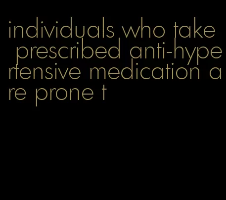 individuals who take prescribed anti-hypertensive medication are prone t