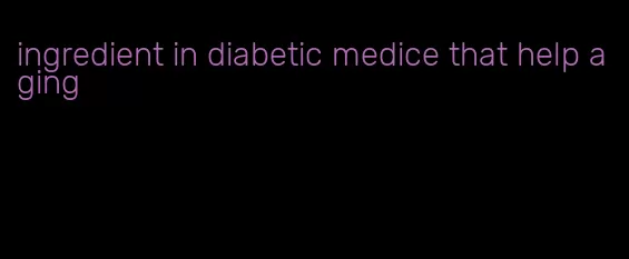 ingredient in diabetic medice that help aging