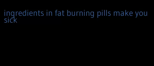 ingredients in fat burning pills make you sick