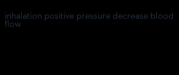 inhalation positive pressure decrease blood flow