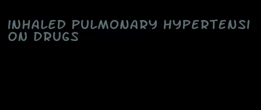 inhaled pulmonary hypertension drugs