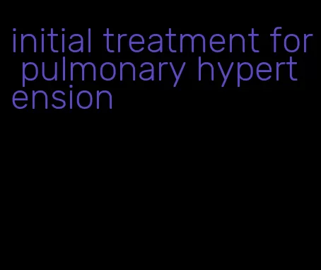 initial treatment for pulmonary hypertension