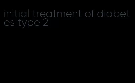 initial treatment of diabetes type 2