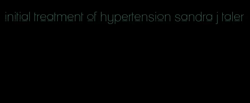 initial treatment of hypertension sandra j taler