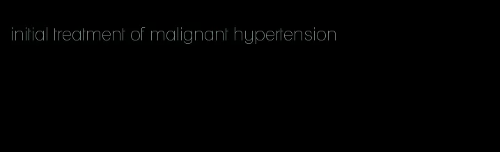 initial treatment of malignant hypertension