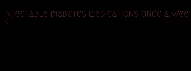 injectable diabetes medications once a week