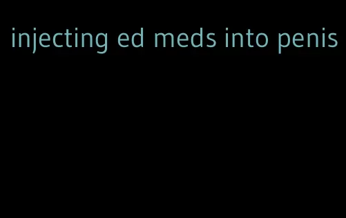 injecting ed meds into penis