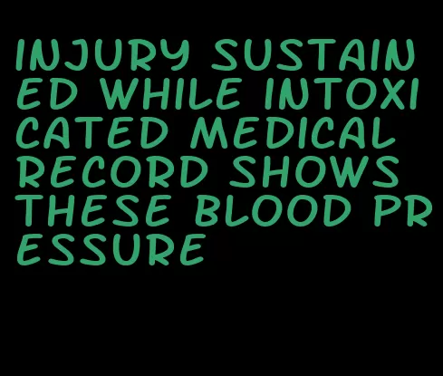 injury sustained while intoxicated medical record shows these blood pressure