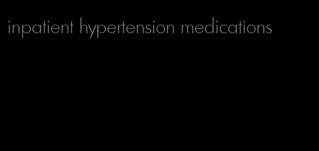 inpatient hypertension medications