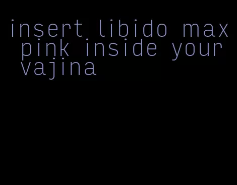 insert libido max pink inside your vajina