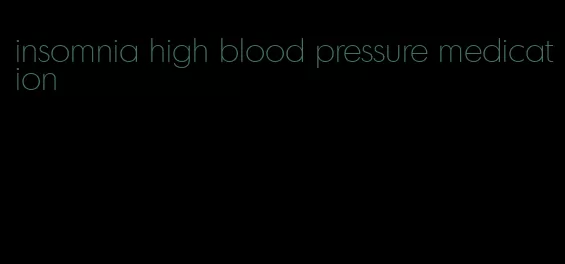 insomnia high blood pressure medication