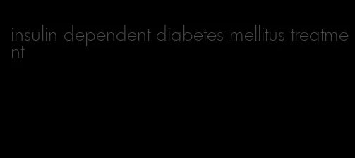 insulin dependent diabetes mellitus treatment